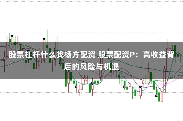股票杠杆什么找杨方配资 股票配资P：高收益背后的风险与机遇