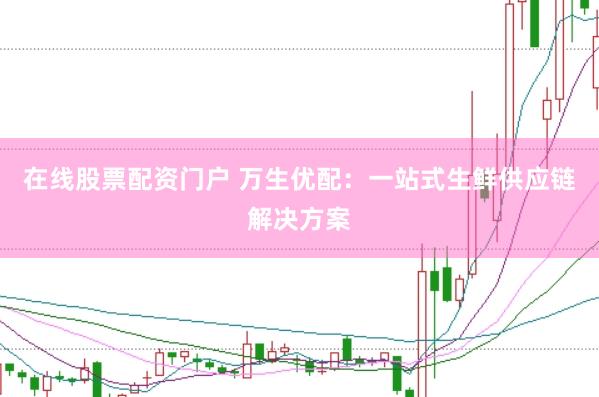 在线股票配资门户 万生优配：一站式生鲜供应链解决方案