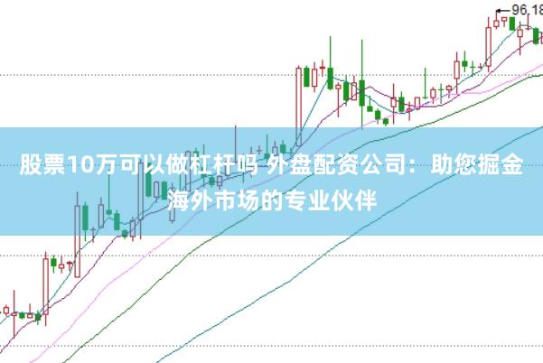 股票10万可以做杠杆吗 外盘配资公司：助您掘金海外市场的专业伙伴