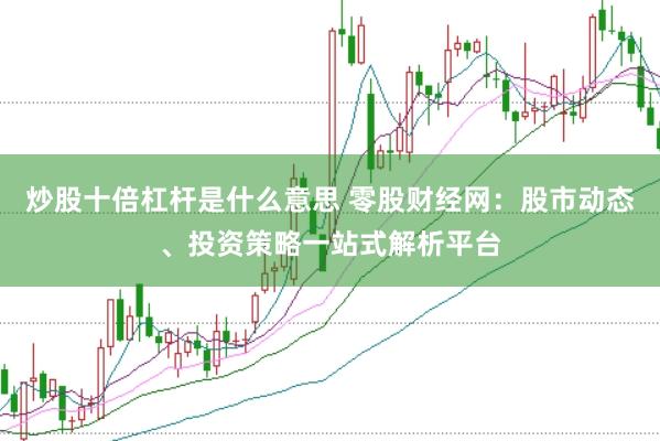 炒股十倍杠杆是什么意思 零股财经网：股市动态、投资策略一站式解析平台