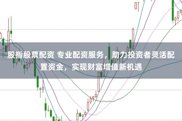 股指股票配资 专业配资服务，助力投资者灵活配置资金，实现财富增值新机遇