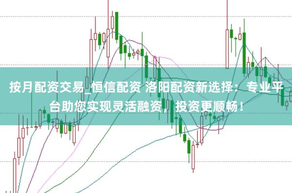 按月配资交易_恒信配资 洛阳配资新选择：专业平台助您实现灵活融资，投资更顺畅！