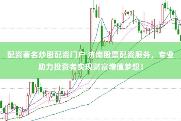配资著名炒股配资门户 济南股票配资服务，专业助力投资者实现财富增值梦想！