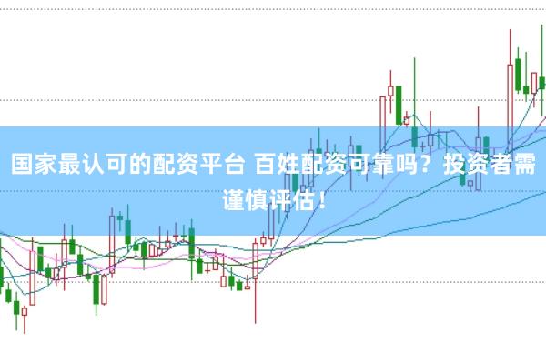 国家最认可的配资平台 百姓配资可靠吗？投资者需谨慎评估！