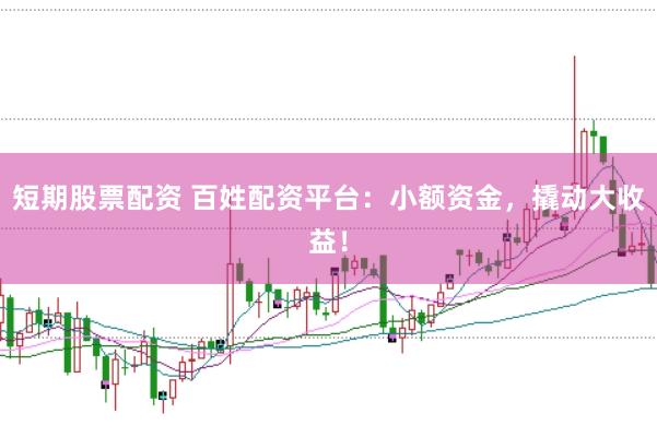 短期股票配资 百姓配资平台：小额资金，撬动大收益！