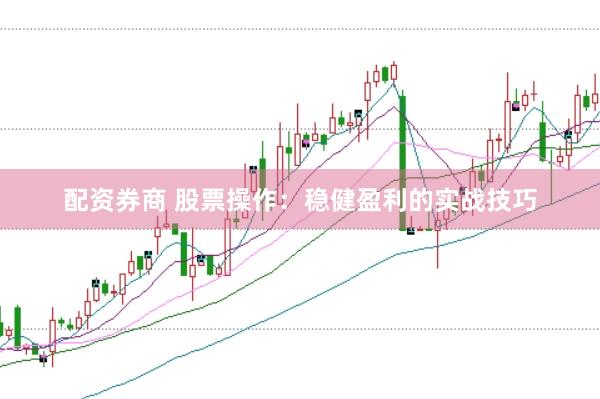 配资券商 股票操作：稳健盈利的实战技巧