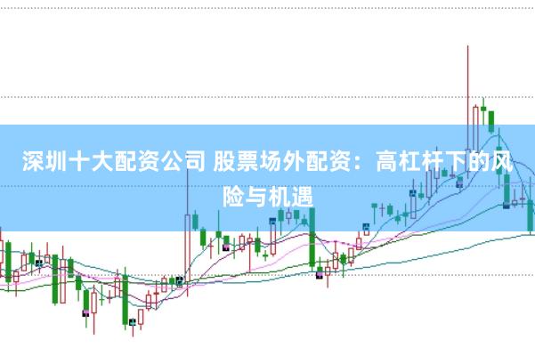 深圳十大配资公司 股票场外配资：高杠杆下的风险与机遇