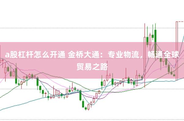 a股杠杆怎么开通 金桥大通：专业物流，畅通全球贸易之路