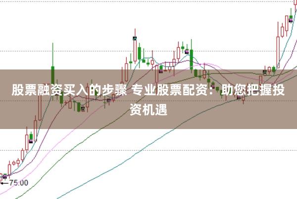 股票融资买入的步骤 专业股票配资：助您把握投资机遇