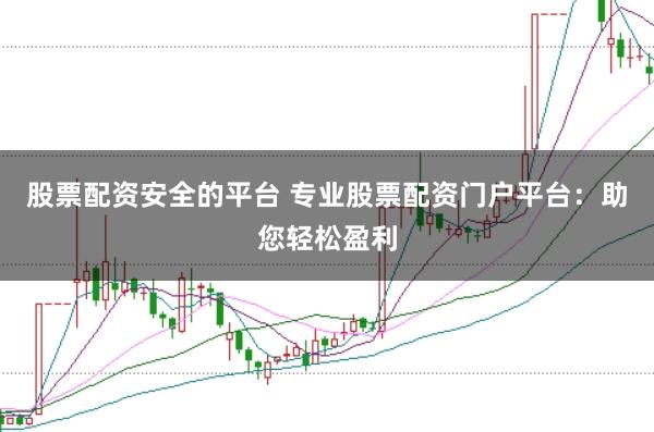 股票配资安全的平台 专业股票配资门户平台：助您轻松盈利