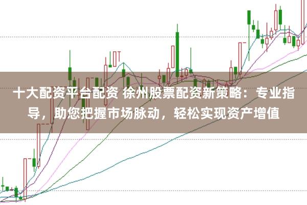 十大配资平台配资 徐州股票配资新策略：专业指导，助您把握市场脉动，轻松实现资产增值