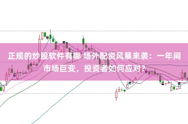正规的炒股软件有哪 场外配资风暴来袭：一年间市场巨变，投资者如何应对？