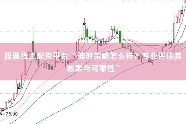 股票线上配资平台 “迪时策略怎么样？专业评估其效果与可靠性”