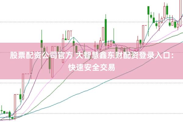 股票配资公司官方 大智慧鑫东财配资登录入口：快速安全交易