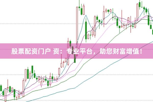 股票配资门户 资：专业平台，助您财富增值！