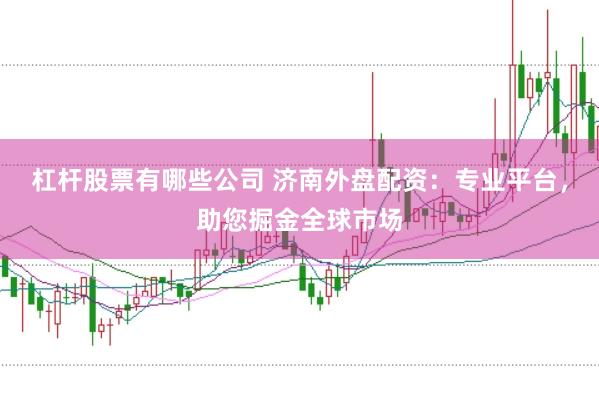 杠杆股票有哪些公司 济南外盘配资：专业平台，助您掘金全球市场
