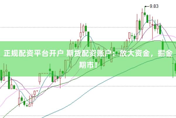 正规配资平台开户 期货配资账户：放大资金，掘金期市！