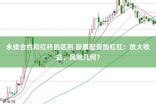 永续合约和杠杆的区别 股票配资加杠杠：放大收益，风险几何？