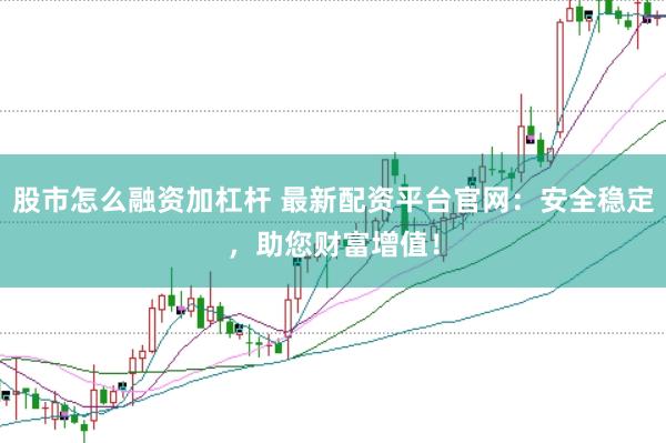 股市怎么融资加杠杆 最新配资平台官网：安全稳定，助您财富增值！