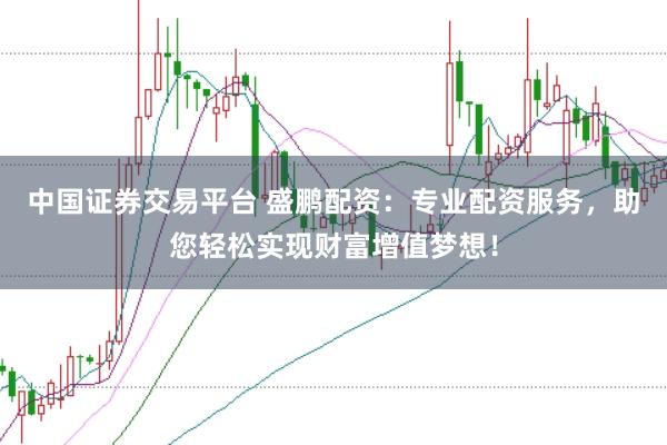 中国证券交易平台 盛鹏配资：专业配资服务，助您轻松实现财富增值梦想！