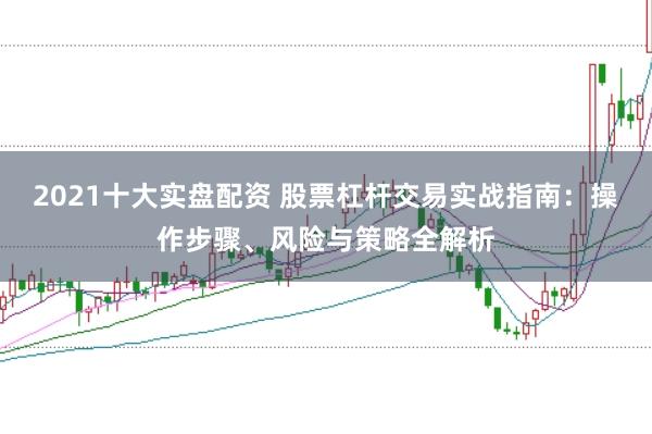 2021十大实盘配资 股票杠杆交易实战指南：操作步骤、风险与策略全解析