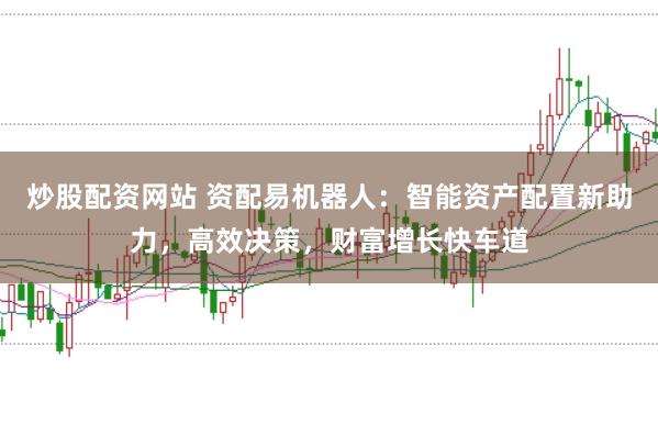 炒股配资网站 资配易机器人：智能资产配置新助力，高效决策，财富增长快车道
