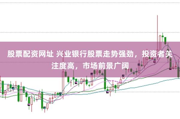 股票配资网址 兴业银行股票走势强劲，投资者关注度高，市场前景广阔