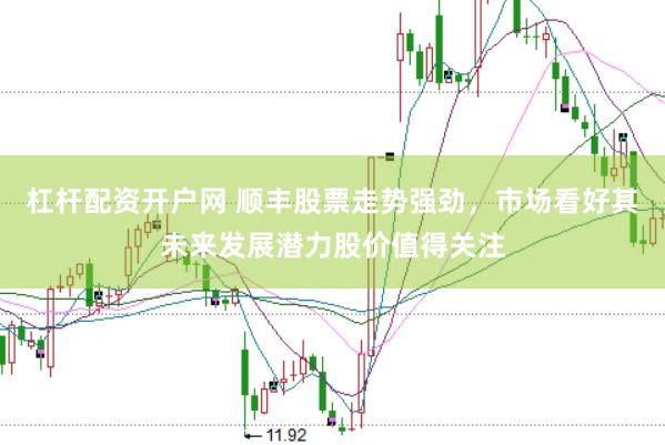 杠杆配资开户网 顺丰股票走势强劲，市场看好其未来发展潜力股价值得关注