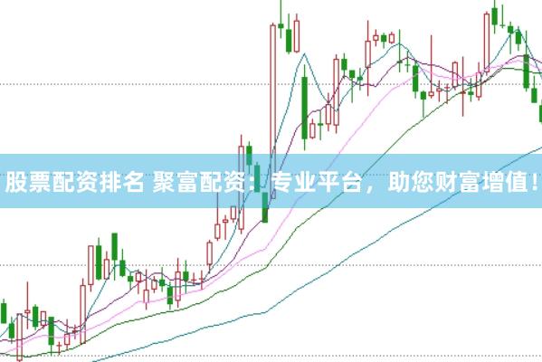 股票配资排名 聚富配资：专业平台，助您财富增值！