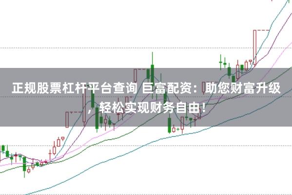 正规股票杠杆平台查询 巨富配资：助您财富升级，轻松实现财务自由！