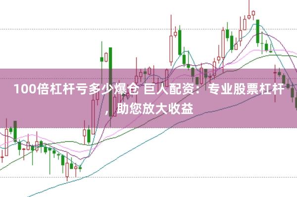100倍杠杆亏多少爆仓 巨人配资：专业股票杠杆，助您放大收益
