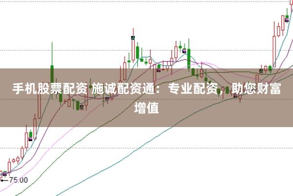手机股票配资 施诚配资通：专业配资，助您财富增值