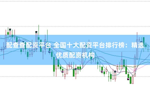 配查查配资平台 全国十大配资平台排行榜：精选优质配资机构