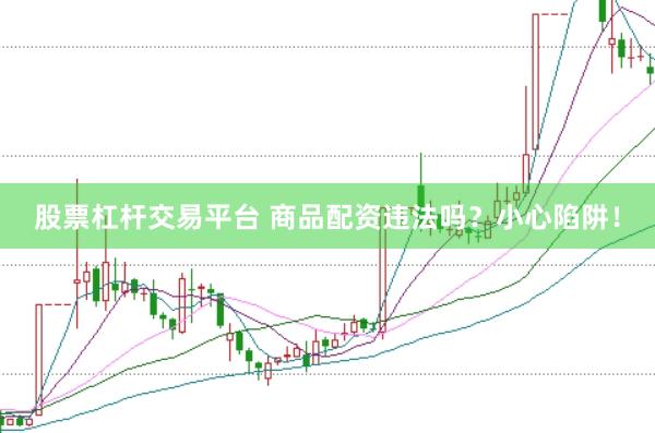 股票杠杆交易平台 商品配资违法吗？小心陷阱！