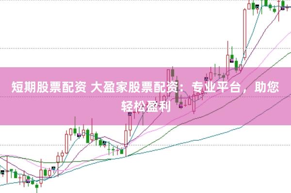 短期股票配资 大盈家股票配资：专业平台，助您轻松盈利