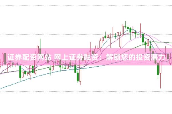 证券配资网站 网上证劵融资：解锁您的投资潜力