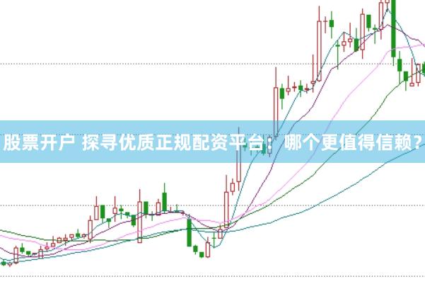 股票开户 探寻优质正规配资平台：哪个更值得信赖？