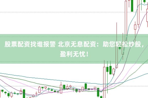 股票配资找谁报警 北京无息配资：助您轻松炒股，盈利无忧！