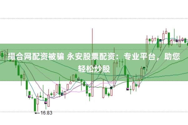 撮合网配资被骗 永安股票配资：专业平台，助您轻松炒股