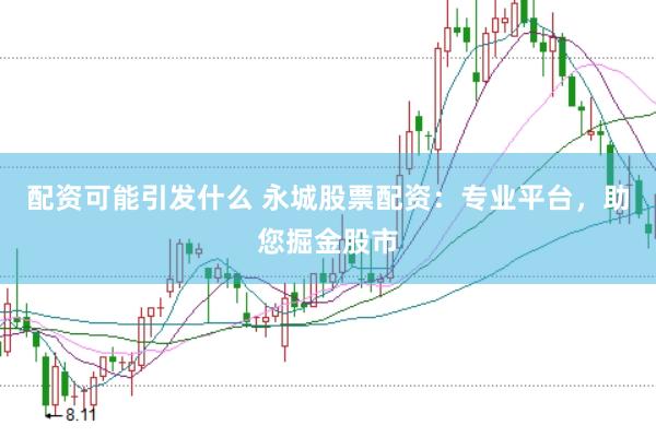 配资可能引发什么 永城股票配资：专业平台，助您掘金股市