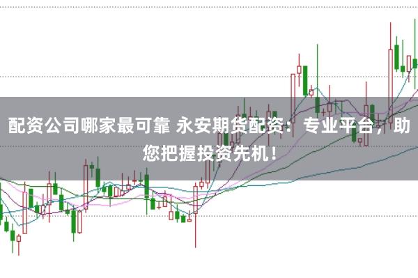 配资公司哪家最可靠 永安期货配资：专业平台，助您把握投资先机！