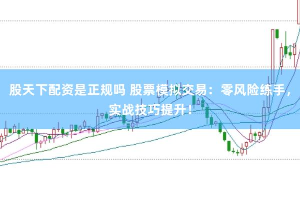 股天下配资是正规吗 股票模拟交易：零风险练手，实战技巧提升！