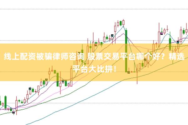 线上配资被骗律师咨询 股票交易平台哪个好？精选平台大比拼！