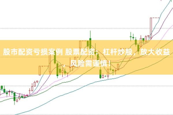 股市配资亏损案例 股票配资：杠杆炒股，放大收益，风险需谨慎！