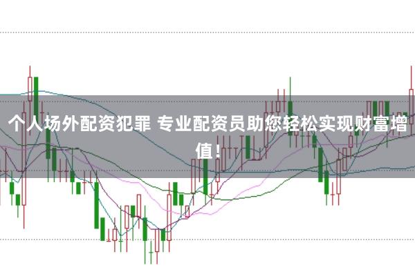个人场外配资犯罪 专业配资员助您轻松实现财富增值！
