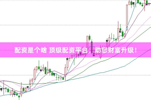 配资是个啥 顶级配资平台，助您财富升级！