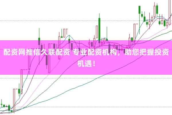 配资网推信久联配资 专业配资机构，助您把握投资机遇！