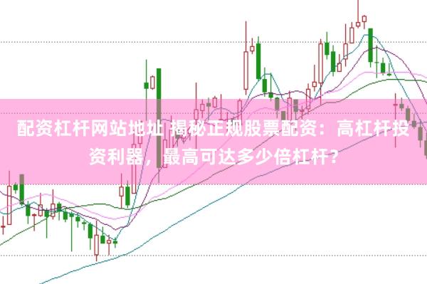 配资杠杆网站地址 揭秘正规股票配资：高杠杆投资利器，最高可达多少倍杠杆？