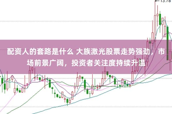 配资人的套路是什么 大族激光股票走势强劲，市场前景广阔，投资者关注度持续升温
