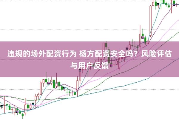 违规的场外配资行为 杨方配资安全吗？风险评估与用户反馈